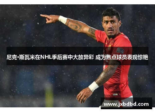 尼克·斯瓦米在NHL季后赛中大放异彩 成为焦点球员表现惊艳