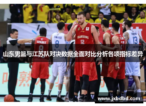 山东男篮与江苏队对决数据全面对比分析各项指标差异