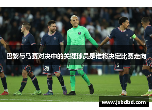 巴黎与马赛对决中的关键球员是谁将决定比赛走向 巴黎与马赛对决中的关键球员是谁将决定比赛走向