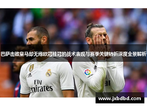 巴萨击败皇马却无缘欧冠桂冠的战术表现与赛季关键转折深度全景解析
