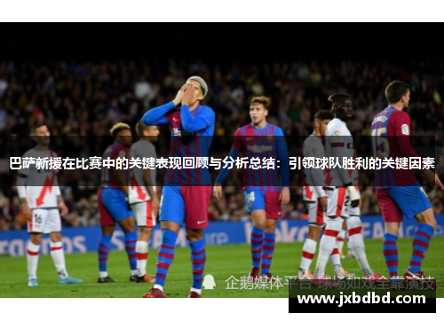 巴萨新援在比赛中的关键表现回顾与分析总结：引领球队胜利的关键因素