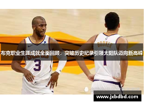 布克职业生涯成就全面回顾：突破历史纪录引领太阳队迈向新高峰