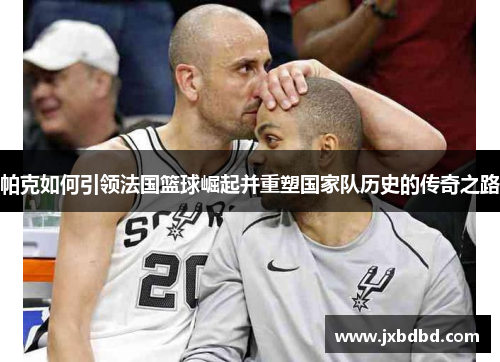 帕克如何引领法国篮球崛起并重塑国家队历史的传奇之路