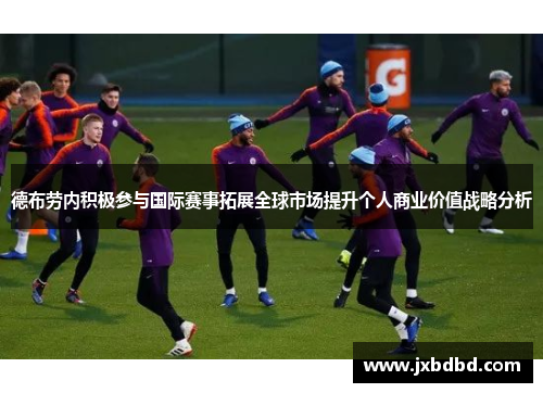 德布劳内积极参与国际赛事拓展全球市场提升个人商业价值战略分析