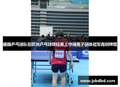 德国乒乓球队在欧洲乒乓球锦标赛上夺得男子团体冠军再创辉煌