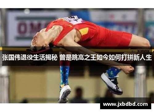 张国伟退役生活揭秘 曾是跳高之王如今如何打拼新人生